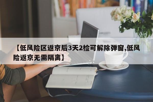 【低风险区返京后3天2检可解除弹窗,低风险返京无需隔离】