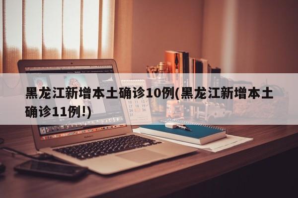 黑龙江新增本土确诊10例(黑龙江新增本土确诊11例!)