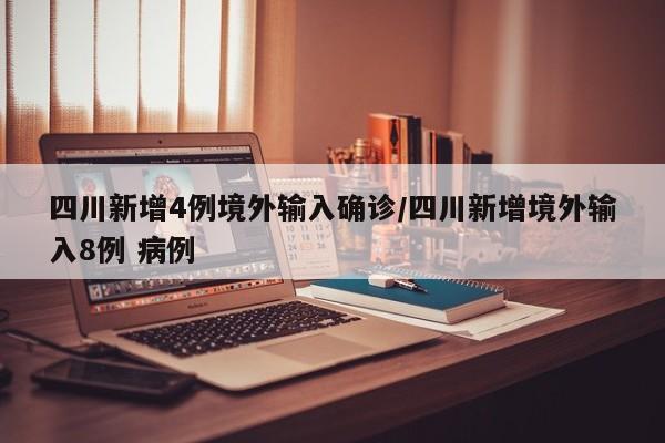 四川新增4例境外输入确诊/四川新增境外输入8例 病例