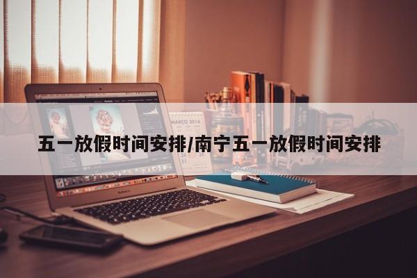 五一放假时间安排/南宁五一放假时间安排