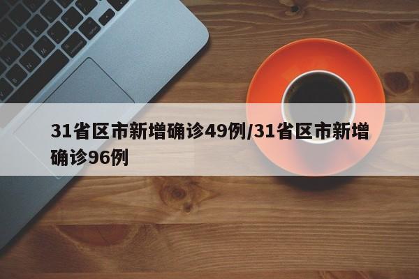 31省区市新增确诊49例/31省区市新增确诊96例