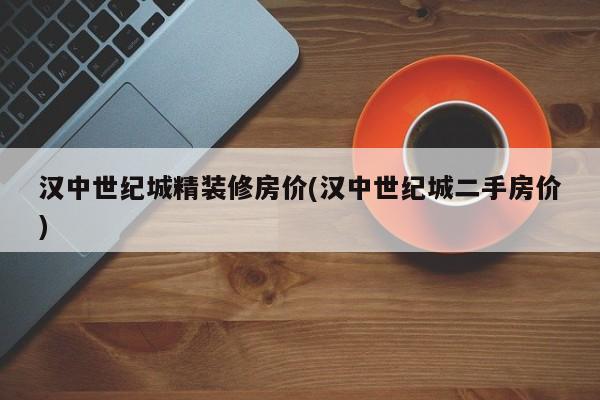 汉中世纪城精装修房价(汉中世纪城二手房价)