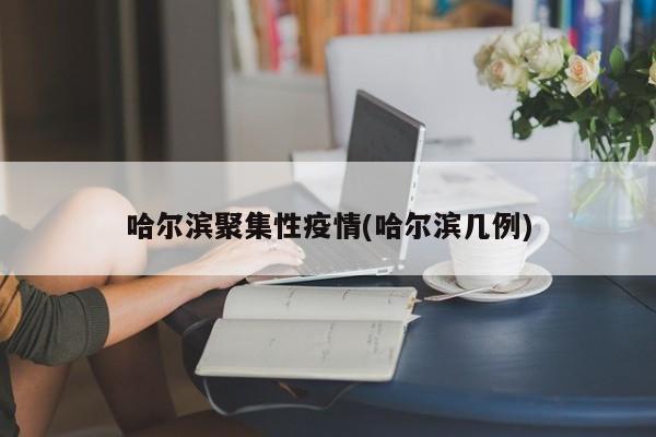 哈尔滨聚集性疫情(哈尔滨几例)