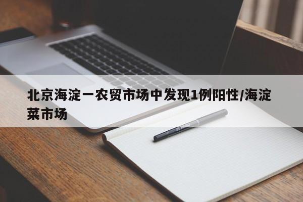 北京海淀一农贸市场中发现1例阳性/海淀 菜市场