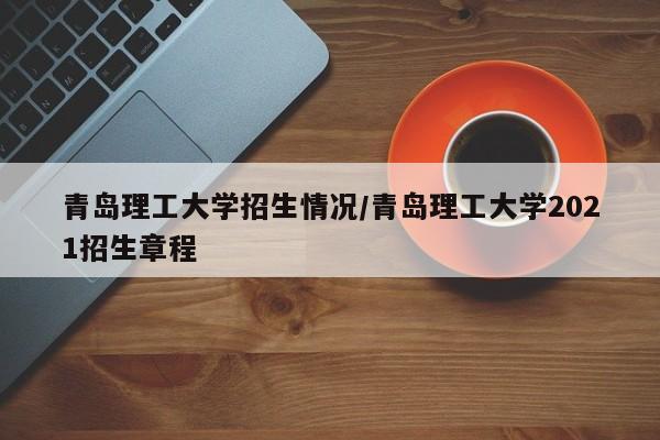 青岛理工大学招生情况/青岛理工大学2021招生章程