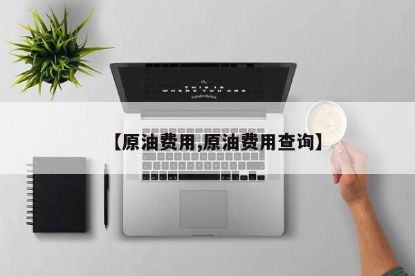 【原油费用,原油费用查询】