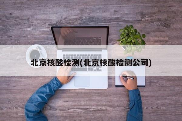 北京核酸检测(北京核酸检测公司)