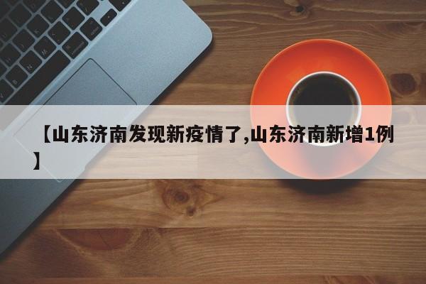 【山东济南发现新疫情了,山东济南新增1例】