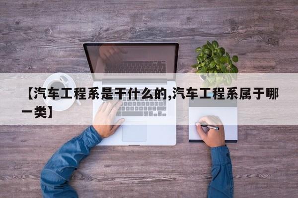 【汽车工程系是干什么的,汽车工程系属于哪一类】