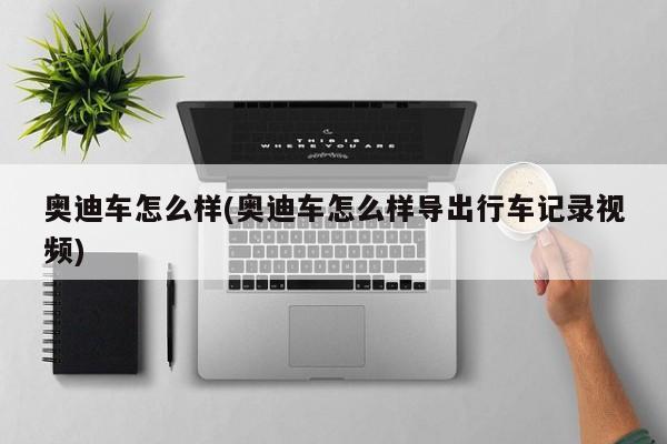 奥迪车怎么样(奥迪车怎么样导出行车记录视频)