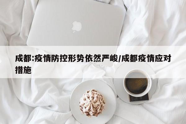 成都:疫情防控形势依然严峻/成都疫情应对措施