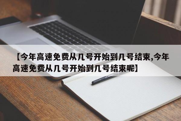 【今年高速免费从几号开始到几号结束,今年高速免费从几号开始到几号结束呢】