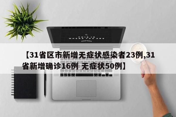 【31省区市新增无症状感染者23例,31省新增确诊16例 无症状50例】