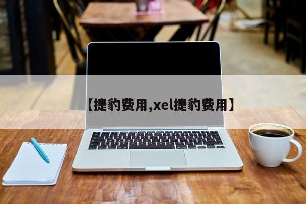 【捷豹费用,xel捷豹费用】