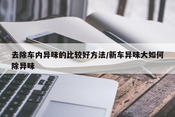 去除车内异味的比较好方法/新车异味大如何除异味