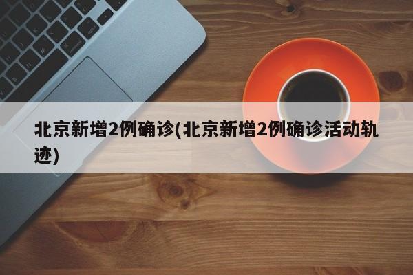 北京新增2例确诊(北京新增2例确诊活动轨迹)