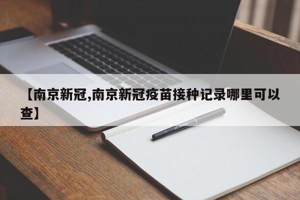 【南京新冠,南京新冠疫苗接种记录哪里可以查】