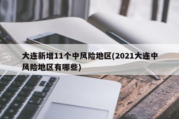 大连新增11个中风险地区(2021大连中风险地区有哪些)
