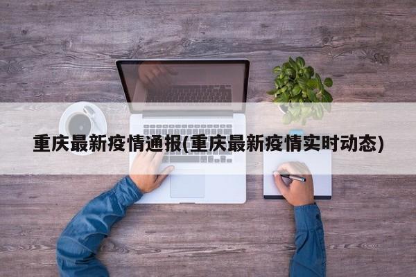 重庆最新疫情通报(重庆最新疫情实时动态)