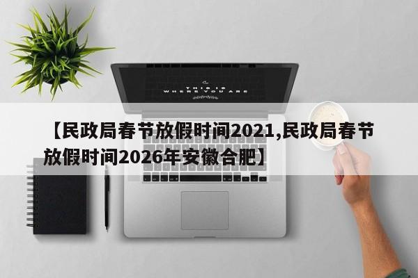 【民政局春节放假时间2021,民政局春节放假时间2026年安徽合肥】