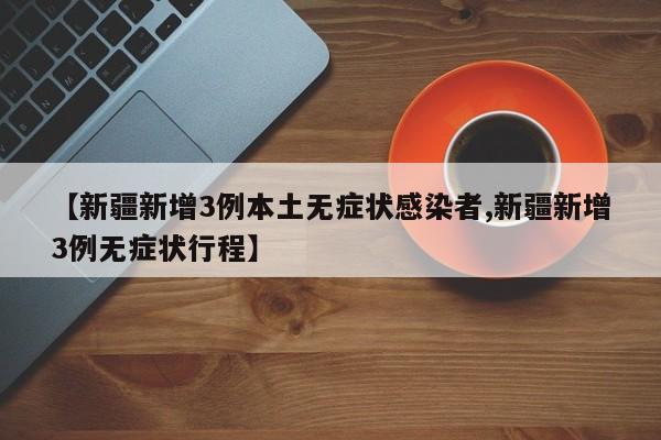 【新疆新增3例本土无症状感染者,新疆新增3例无症状行程】