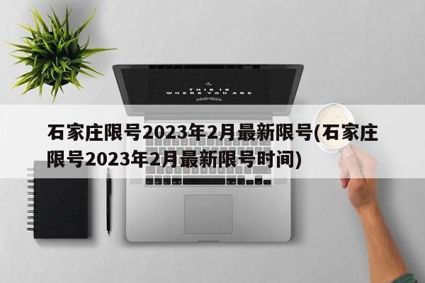 石家庄限号2023年2月最新限号(石家庄限号2023年2月最新限号时间)