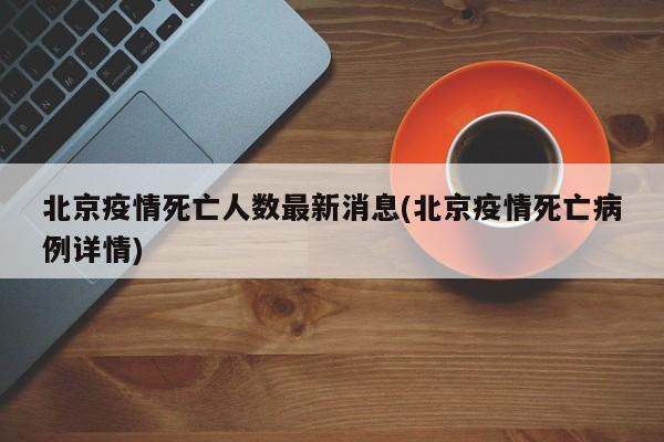 北京疫情死亡人数最新消息(北京疫情死亡病例详情)