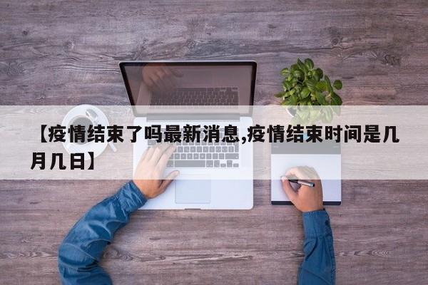 【疫情结束了吗最新消息,疫情结束时间是几月几日】