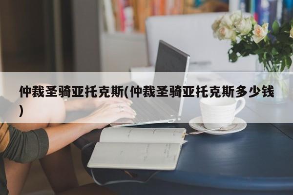 仲裁圣骑亚托克斯(仲裁圣骑亚托克斯多少钱)