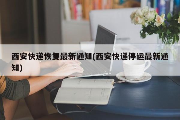 西安快递恢复最新通知(西安快递停运最新通知)