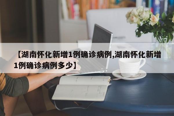 【湖南怀化新增1例确诊病例,湖南怀化新增1例确诊病例多少】