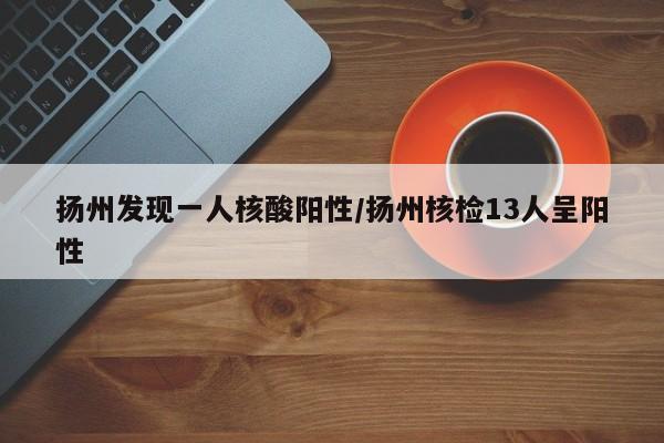 扬州发现一人核酸阳性/扬州核检13人呈阳性
