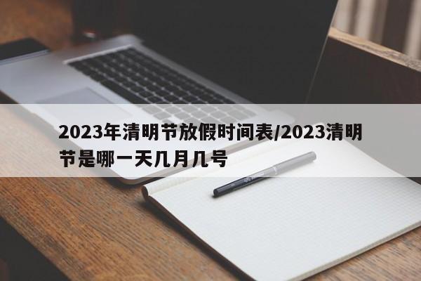 2023年清明节放假时间表/2023清明节是哪一天几月几号