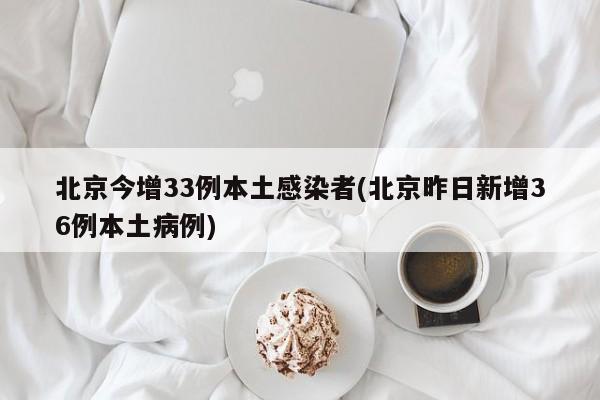 北京今增33例本土感染者(北京昨日新增36例本土病例)
