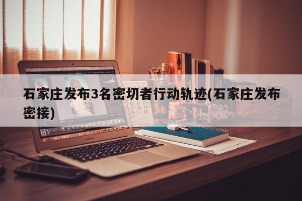 石家庄发布3名密切者行动轨迹(石家庄发布密接)