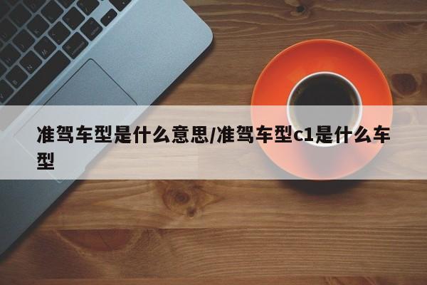 准驾车型是什么意思/准驾车型c1是什么车型