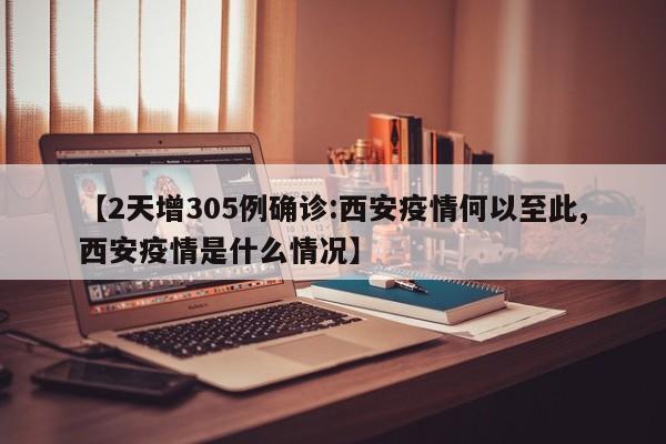 【2天增305例确诊:西安疫情何以至此,西安疫情是什么情况】