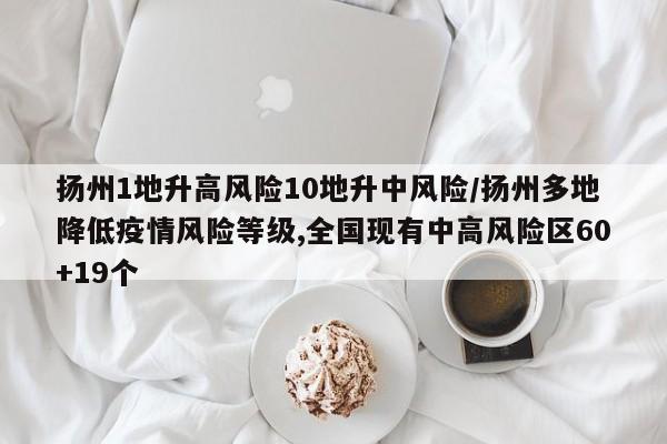 扬州1地升高风险10地升中风险/扬州多地降低疫情风险等级,全国现有中高风险区60+19个