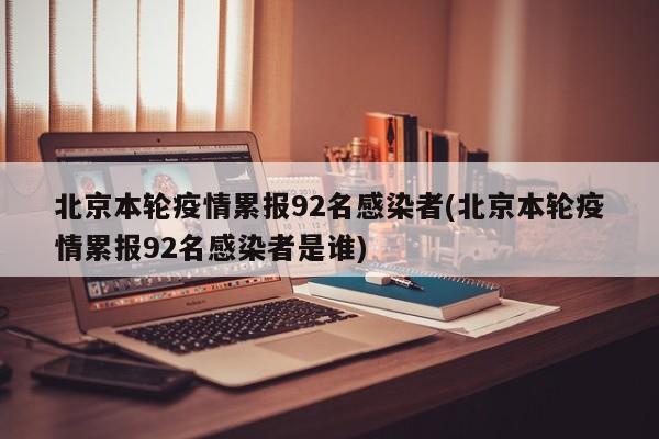 北京本轮疫情累报92名感染者(北京本轮疫情累报92名感染者是谁)