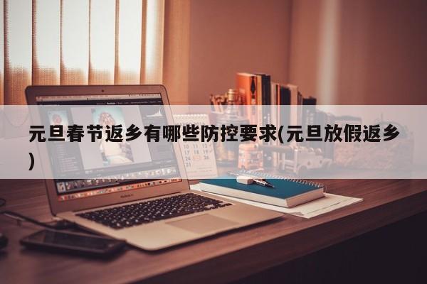 元旦春节返乡有哪些防控要求(元旦放假返乡)