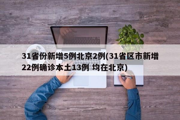 31省份新增5例北京2例(31省区市新增22例确诊本土13例 均在北京)