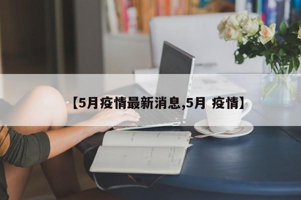 【5月疫情最新消息,5月 疫情】