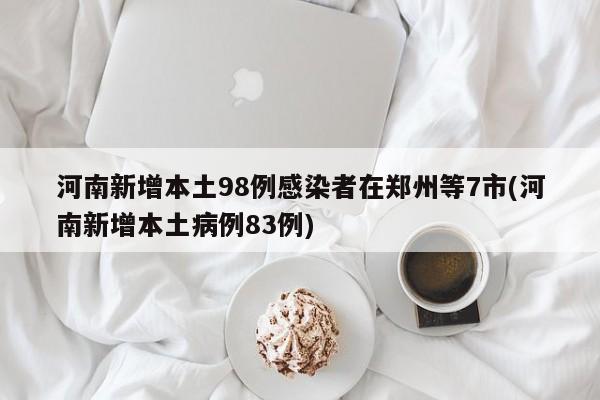 河南新增本土98例感染者在郑州等7市(河南新增本土病例83例)