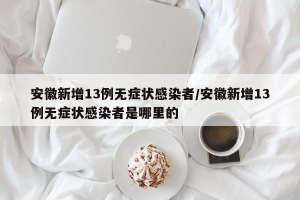 安徽新增13例无症状感染者/安徽新增13例无症状感染者是哪里的