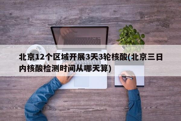 北京12个区域开展3天3轮核酸(北京三日内核酸检测时间从哪天算)