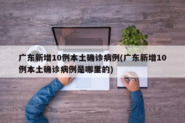 广东新增10例本土确诊病例(广东新增10例本土确诊病例是哪里的)