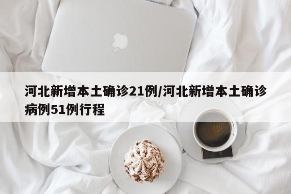 河北新增本土确诊21例/河北新增本土确诊病例51例行程