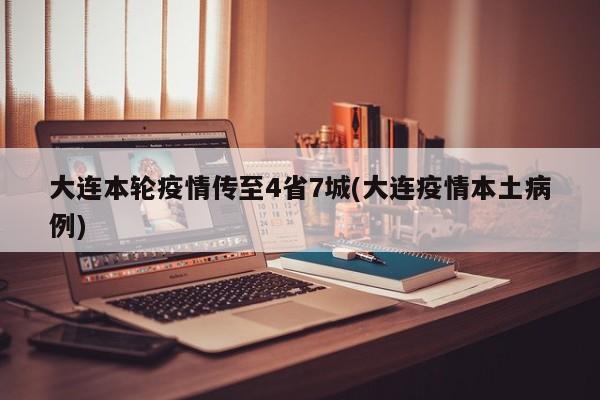 大连本轮疫情传至4省7城(大连疫情本土病例)