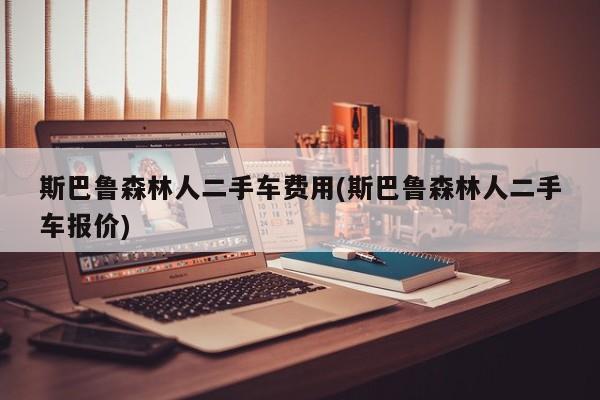 斯巴鲁森林人二手车费用(斯巴鲁森林人二手车报价)