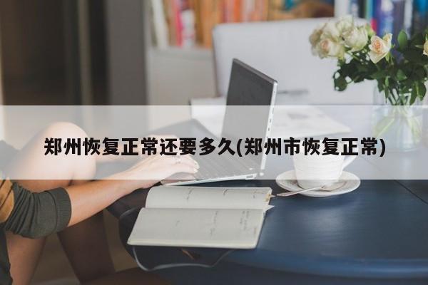 郑州恢复正常还要多久(郑州市恢复正常)